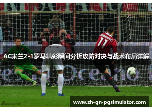 AC米兰2-1罗马精彩瞬间分析攻防对决与战术布局详解
