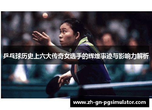 乒乓球历史上六大传奇女选手的辉煌事迹与影响力解析