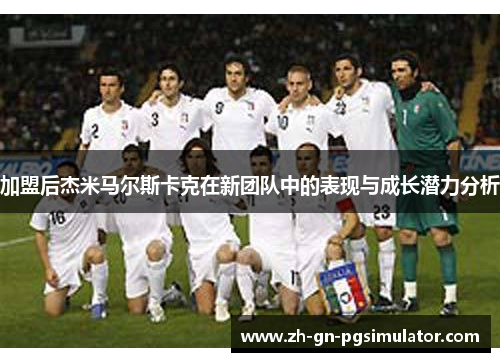 加盟后杰米马尔斯卡克在新团队中的表现与成长潜力分析