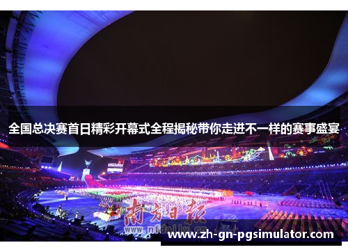 全国总决赛首日精彩开幕式全程揭秘带你走进不一样的赛事盛宴