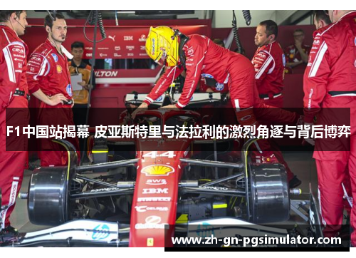 F1中国站揭幕 皮亚斯特里与法拉利的激烈角逐与背后博弈