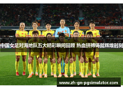 中国女足对海地队五大精彩瞬间回顾 热血拼搏铸就辉煌时刻
