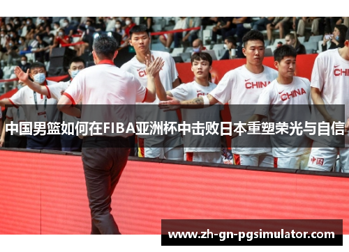 中国男篮如何在FIBA亚洲杯中击败日本重塑荣光与自信
