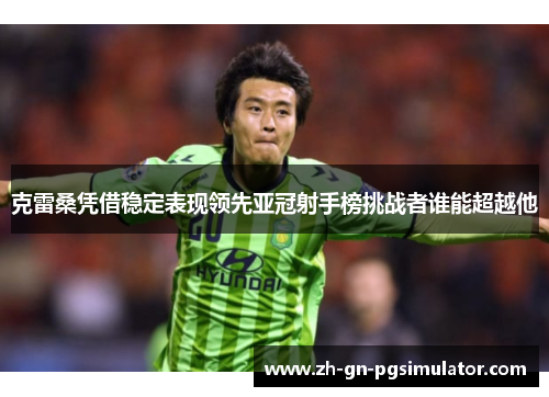 克雷桑凭借稳定表现领先亚冠射手榜挑战者谁能超越他