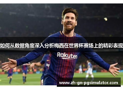 如何从数据角度深入分析梅西在世界杯赛场上的精彩表现