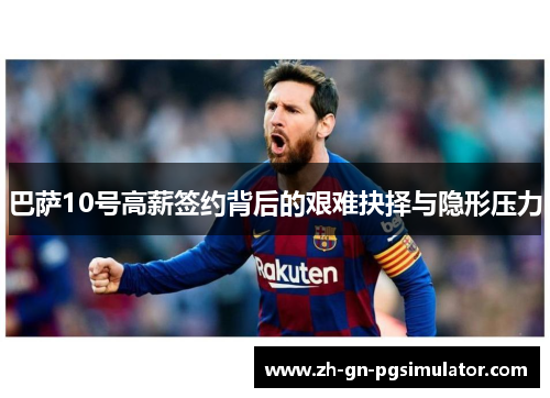 巴萨10号高薪签约背后的艰难抉择与隐形压力