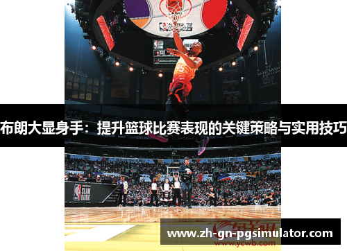 布朗大显身手：提升篮球比赛表现的关键策略与实用技巧