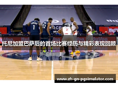 托尼加盟巴萨后的首场比赛经历与精彩表现回顾