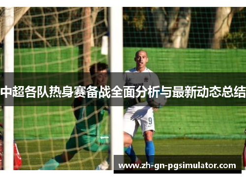 中超各队热身赛备战全面分析与最新动态总结