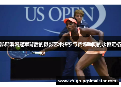 凯斯澳网冠军背后的摄影艺术探索与赛场瞬间的永恒定格