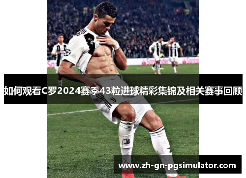 如何观看C罗2024赛季43粒进球精彩集锦及相关赛事回顾