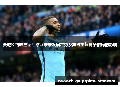 曼城续约哈兰德后球队未来发展走势及其对英超竞争格局的影响