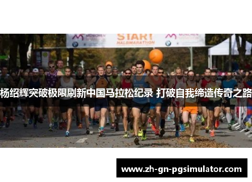 杨绍辉突破极限刷新中国马拉松纪录 打破自我缔造传奇之路