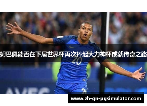 姆巴佩能否在下届世界杯再次捧起大力神杯成就传奇之路