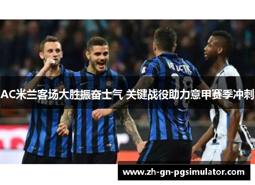 AC米兰客场大胜振奋士气 关键战役助力意甲赛季冲刺