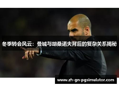 冬季转会风云：曼城与胡桑诺夫背后的复杂关系揭秘