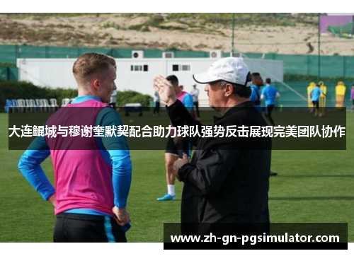 大连鲲城与穆谢奎默契配合助力球队强势反击展现完美团队协作