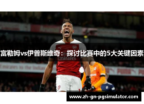 富勒姆vs伊普斯维奇：探讨比赛中的5大关键因素