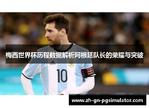 梅西世界杯历程数据解析阿根廷队长的荣耀与突破