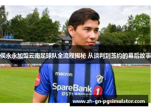 侯永永加盟云南足球队全流程揭秘 从谈判到签约的幕后故事