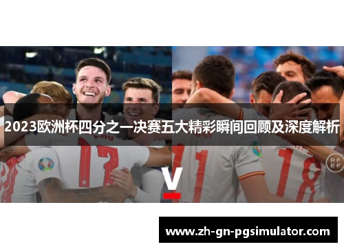 2023欧洲杯四分之一决赛五大精彩瞬间回顾及深度解析
