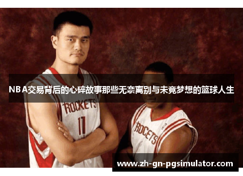 NBA交易背后的心碎故事那些无奈离别与未竟梦想的篮球人生