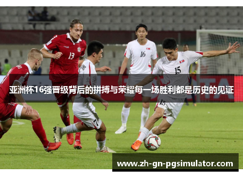 亚洲杯16强晋级背后的拼搏与荣耀每一场胜利都是历史的见证