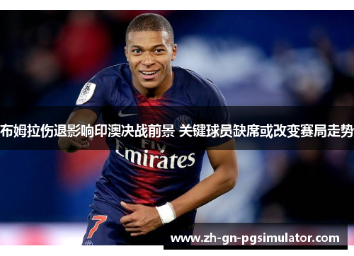 布姆拉伤退影响印澳决战前景 关键球员缺席或改变赛局走势