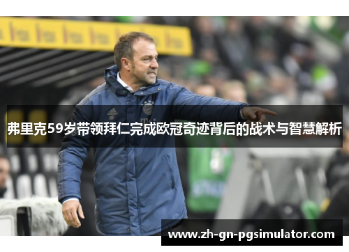 弗里克59岁带领拜仁完成欧冠奇迹背后的战术与智慧解析