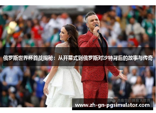俄罗斯世界杯首战揭秘：从开幕式到俄罗斯对沙特背后的故事与传奇