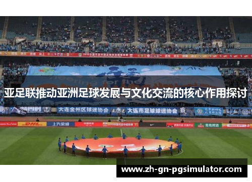 亚足联推动亚洲足球发展与文化交流的核心作用探讨