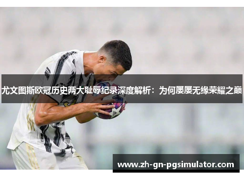 尤文图斯欧冠历史两大耻辱纪录深度解析：为何屡屡无缘荣耀之巅