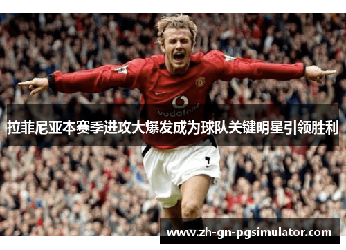 拉菲尼亚本赛季进攻大爆发成为球队关键明星引领胜利