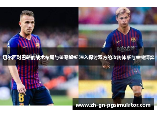 切尔西对巴萨的战术布局与策略解析 深入探讨双方的攻防体系与关键博弈
