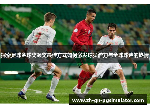 探索足球金球奖颁奖最佳方式如何激发球员潜力与全球球迷的热情