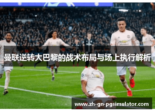 曼联逆转大巴黎的战术布局与场上执行解析