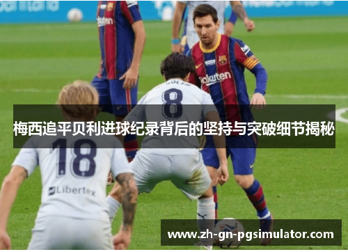 梅西追平贝利进球纪录背后的坚持与突破细节揭秘