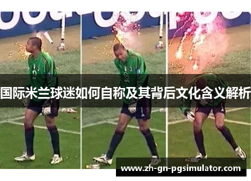 国际米兰球迷如何自称及其背后文化含义解析
