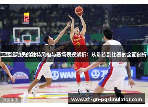 卫猛运动员的独特风格与赛场表现解析：从训练到比赛的全面剖析
