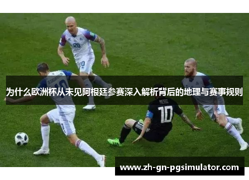 为什么欧洲杯从未见阿根廷参赛深入解析背后的地理与赛事规则