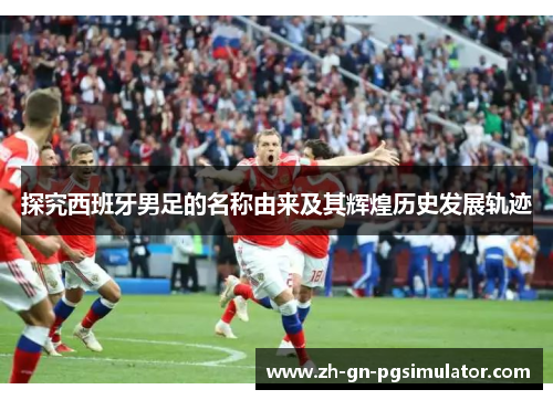 探究西班牙男足的名称由来及其辉煌历史发展轨迹