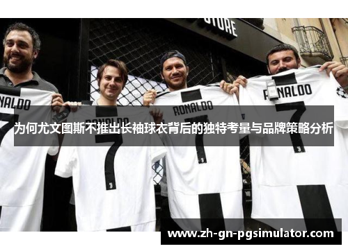 为何尤文图斯不推出长袖球衣背后的独特考量与品牌策略分析