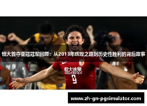 恒大首夺亚冠冠军回顾：从2013年辉煌之路到历史性胜利的背后故事
