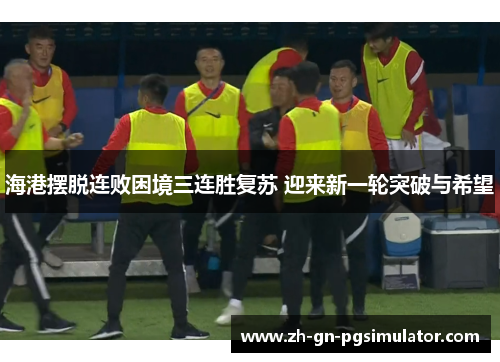 海港摆脱连败困境三连胜复苏 迎来新一轮突破与希望