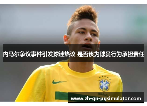 内马尔争议事件引发球迷热议 是否该为球员行为承担责任