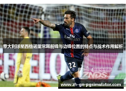 意大利球星西格诺里常踢前锋与边锋位置的特点与战术作用解析