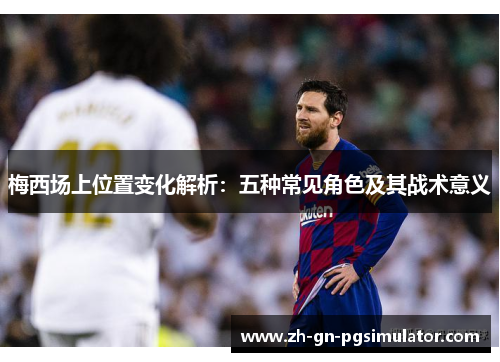 梅西场上位置变化解析：五种常见角色及其战术意义