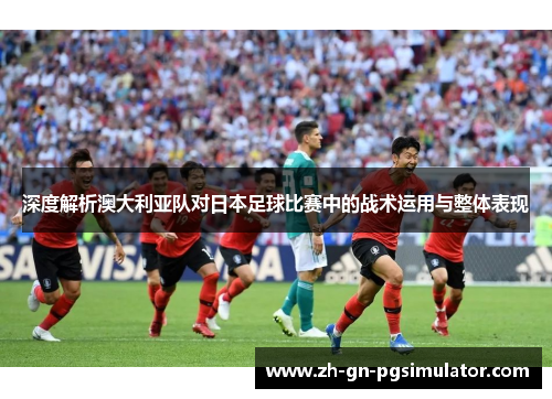 深度解析澳大利亚队对日本足球比赛中的战术运用与整体表现