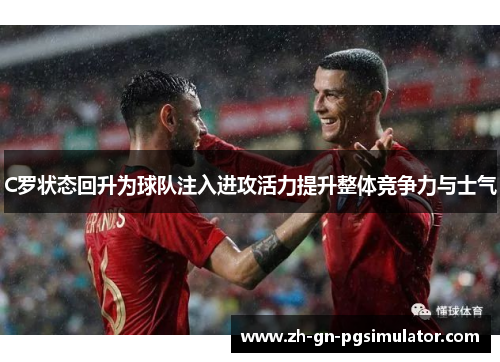 C罗状态回升为球队注入进攻活力提升整体竞争力与士气