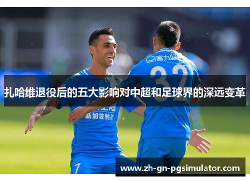 扎哈维退役后的五大影响对中超和足球界的深远变革